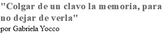 "Colgar de un clavo la memoria, para no dejar de verla" por Gabriela Yocco