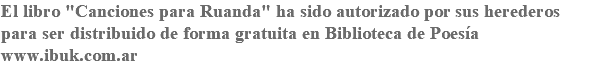 El libro "Canciones para Ruanda" ha sido autorizado por sus herederos para ser distribuido de forma gratuita en Biblioteca de Poesía www.ibuk.com.ar